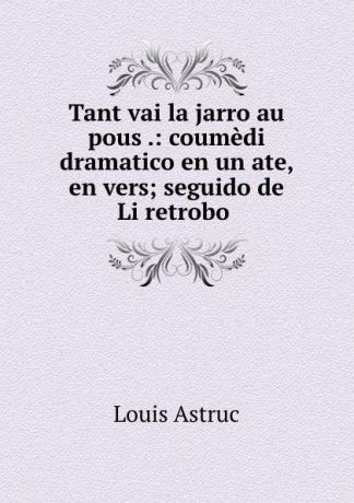Louis Astruc Tant vai la jarro au pous .: coumedi dramatico en un ate, en vers; seguido de Li retrobo .