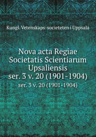 Kungl. Vetenskaps-societeten i Uppsala Nova acta Regiae Societatis Scientiarum Upsaliensis. ser. 3 v. 20 (1901-1904)