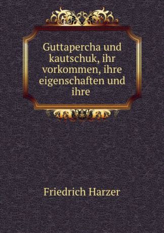 Friedrich Harzer Guttapercha und kautschuk, ihr vorkommen, ihre eigenschaften und ihre .