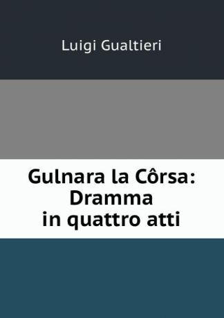Luigi Gualtieri Gulnara la Corsa: Dramma in quattro atti