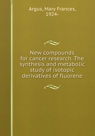Mary Frances Argus New compounds for cancer research. The synthesis and metabolic study of isotopic derivatives of fluorene