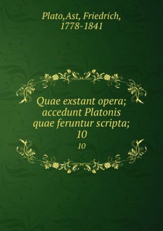 Friedrich Ast Plato Quae exstant opera; accedunt Platonis quae feruntur scripta;. 10