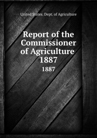 Report of the Commissioner of Agriculture . 1887