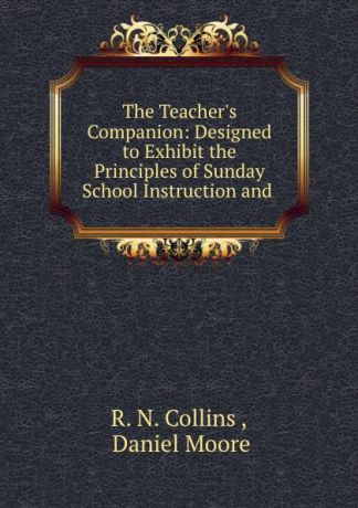 R.N. Collins The Teacher.s Companion: Designed to Exhibit the Principles of Sunday School Instruction and .