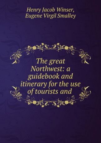 Henry Jacob Winser The great Northwest: a guidebook and itinerary for the use of tourists and .