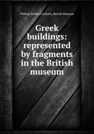 William Richard Lethaby Greek buildings: represented by fragments in the British museum