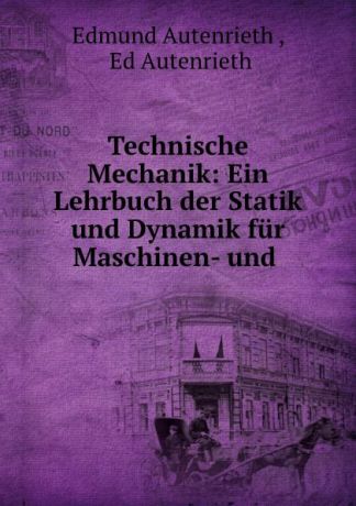 Edmund Autenrieth Technische Mechanik: Ein Lehrbuch der Statik und Dynamik fur Maschinen- und .