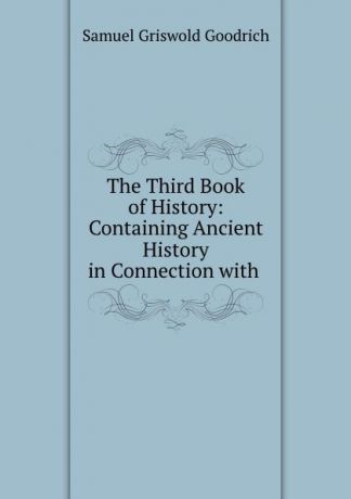 Samuel Griswold Goodrich The Third Book of History: Containing Ancient History in Connection with .