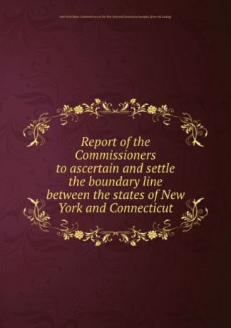 Report of the Commissioners to ascertain and settle the boundary line between the states of New York and Connecticut