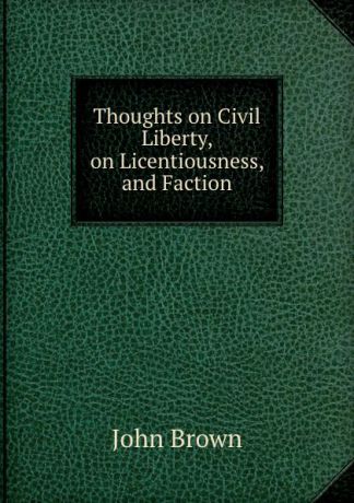 John Brown Thoughts on Civil Liberty, on Licentiousness, and Faction