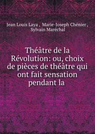 Jean Louis Laya Theatre de la Revolution: ou, choix de pieces de theatre qui ont fait sensation pendant la .