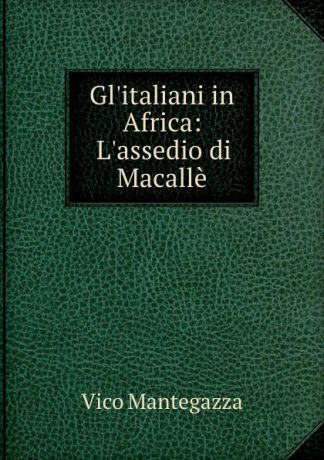 Vico Mantegazza Gl.italiani in Africa: L.assedio di Macalle