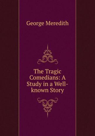 George Meredith The Tragic Comedians: A Study in a Well-known Story