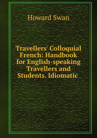 Howard Swan Travellers. Colloquial French: Handbook for English-speaking Travellers and Students. Idiomatic .