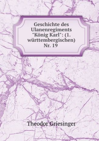 Theodor Griesinger Geschichte des Ulanenregiments "Konig Karl": (1. wurttembergischen) Nr. 19 .
