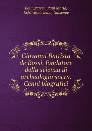 Paul Maria Baumgarten Giovanni Battista de Rossi, fondatore della scienza di archeologia sacra. Cenni biografici