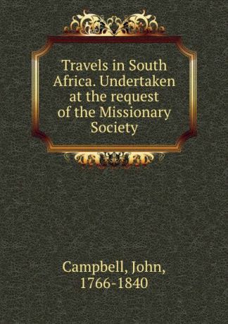 John Campbell Travels in South Africa. Undertaken at the request of the Missionary Society