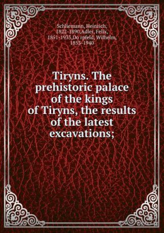 Heinrich Schliemann Tiryns. The prehistoric palace of the kings of Tiryns, the results of the latest excavations;