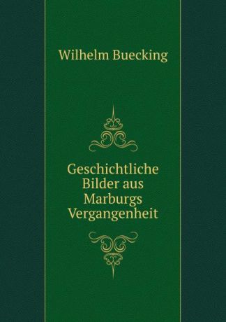 Wilhelm Buecking Geschichtliche Bilder aus Marburgs Vergangenheit