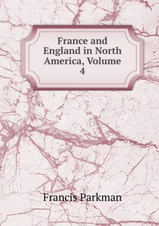 Francis Parkman France and England in North America, Volume 4
