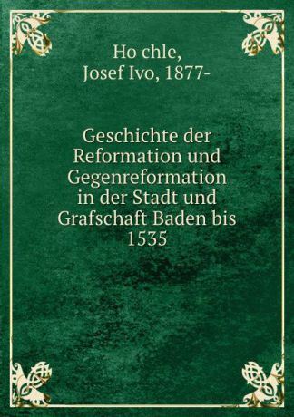 Josef Ivo Höchle Geschichte der Reformation und Gegenreformation in der Stadt und Grafschaft Baden bis 1535