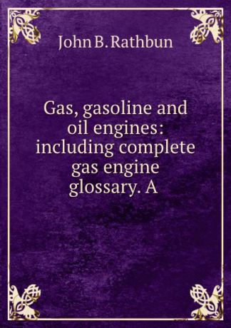 John B. Rathbun Gas, gasoline and oil engines: including complete gas engine glossary. A .