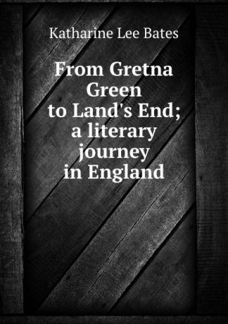 Katharine Lee Bates From Gretna Green to Land.s End; a literary journey in England