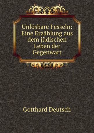 Gotthard Deutsch Unlosbare Fesseln: Eine Erzahlung aus dem judischen Leben der Gegenwart