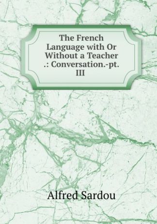 Alfred Sardou The French Language with Or Without a Teacher .: Conversation.-pt.III .