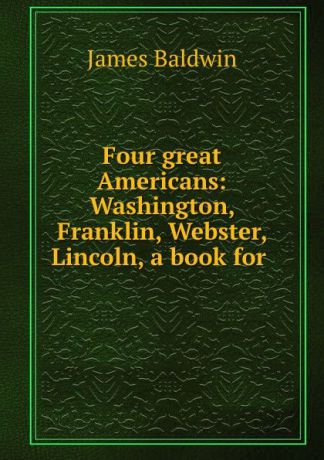 James Baldwin Four great Americans: Washington, Franklin, Webster, Lincoln, a book for .