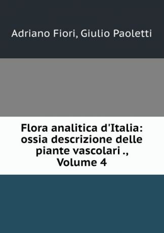 Adriano Fiori Flora analitica d.Italia: ossia descrizione delle piante vascolari ., Volume 4