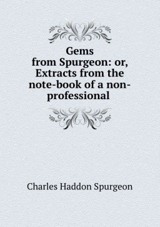Charles Haddon Spurgeon Gems from Spurgeon: or, Extracts from the note-book of a non-professional .
