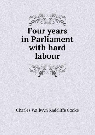 Charles Wallwyn Radcliffe Cooke Four years in Parliament with hard labour