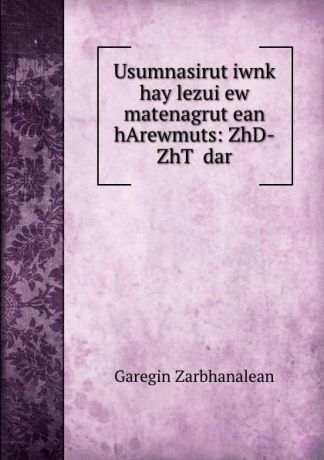 Garegin Zarbhanalean Usumnasirut.iwnk. hay lezui ew matenagrut.ean hArewmuts: ZhD-ZhT. dar