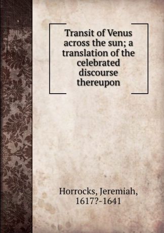Jeremiah Horrocks Transit of Venus across the sun; a translation of the celebrated discourse thereupon