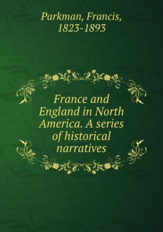 Francis Parkman France and England in North America. A series of historical narratives