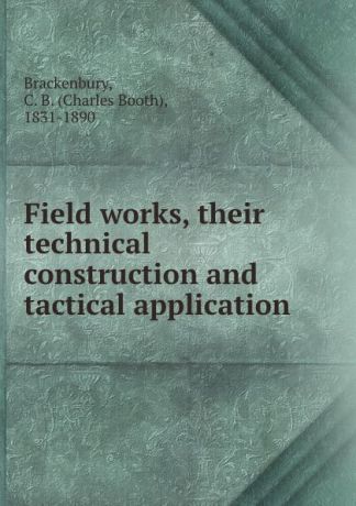 Charles Booth Brackenbury Field works, their technical construction and tactical application
