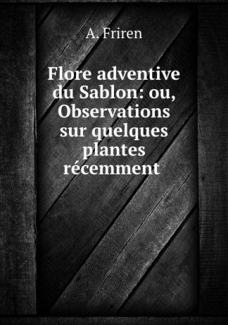 A. Friren Flore adventive du Sablon: ou, Observations sur quelques plantes recemment .