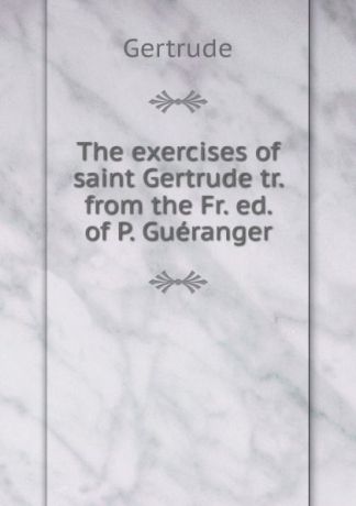 Gertrude The exercises of saint Gertrude tr. from the Fr. ed. of P. Gueranger.