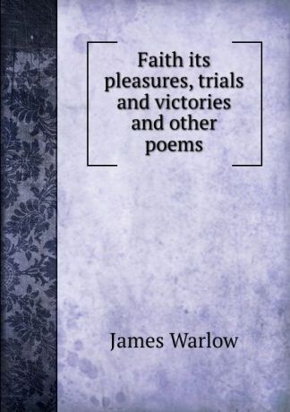 James Warlow Faith its pleasures, trials and victories and other poems