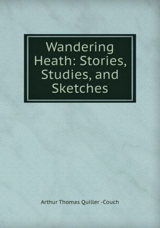 Arthur Thomas Quiller Couch Wandering Heath: Stories, Studies, and Sketches