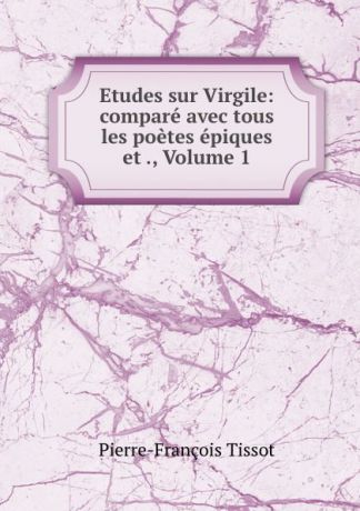 Pierre-François Tissot Etudes sur Virgile: compare avec tous les poetes epiques et ., Volume 1