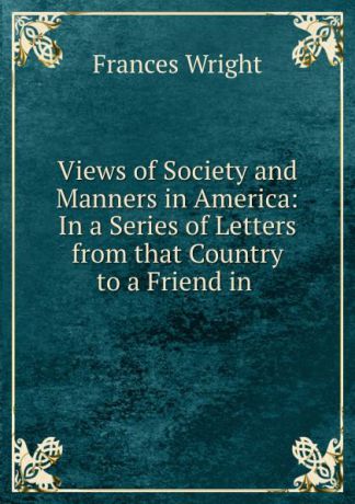 Frances Wright Views of Society and Manners in America: In a Series of Letters from that Country to a Friend in .