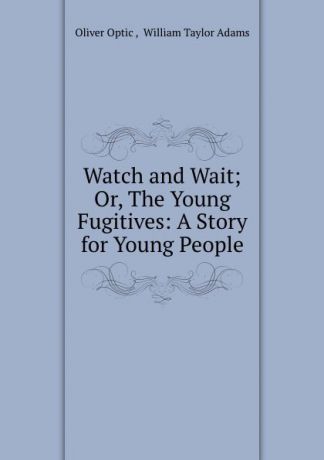 Oliver Optic Watch and Wait; Or, The Young Fugitives: A Story for Young People