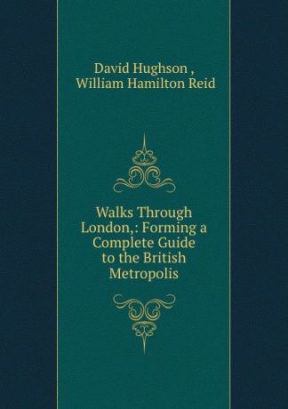 David Hughson Walks Through London,: Forming a Complete Guide to the British Metropolis.