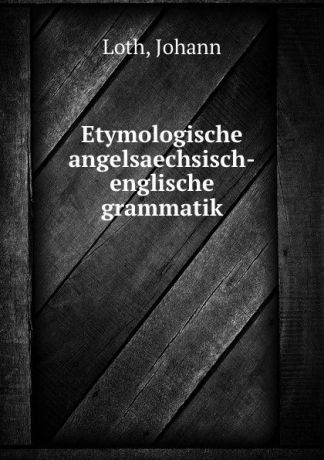 Johann Loth Etymologische angelsaechsisch-englische grammatik