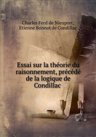 Charles Ferd de Nieuport Essai sur la theorie du raisonnement, precede de la logique de Condillac .