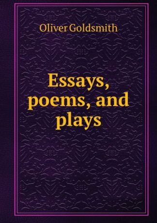 Oliver Goldsmith Essays, poems, and plays