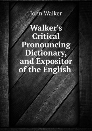 John Walker Walker.s Critical Pronouncing Dictionary, and Expositor of the English .