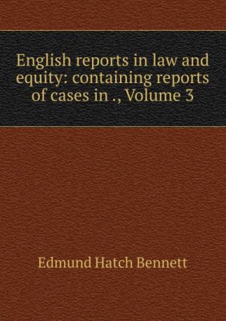 Edmund Hatch Bennett English reports in law and equity: containing reports of cases in ., Volume 3